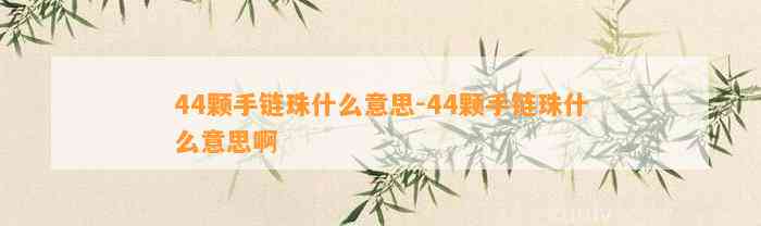 44颗手链珠什么意思-44颗手链珠什么意思啊