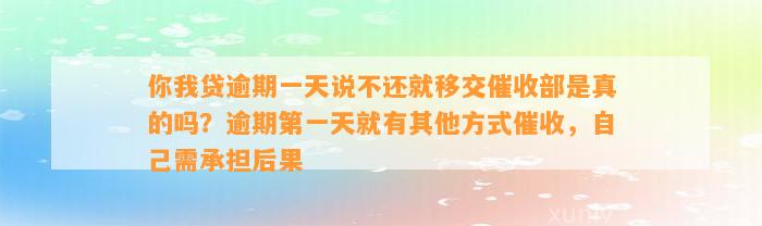 你我贷逾期一天说不还就移交催收部是真的吗？逾期第一天就有其他方式催收，自己需承担后果