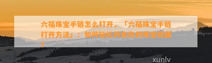 六福珠宝手链怎么打开，「六福珠宝手链打开方法」：怎样轻松开启你的珠宝收藏？