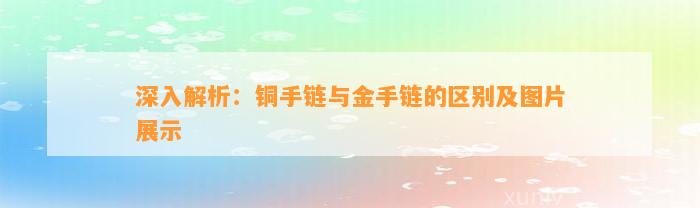 深入解析：铜手链与金手链的区别及图片展示