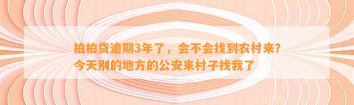 拍拍贷逾期3年了，会不会找到农村来？今天别的地方的公安来村子找我了