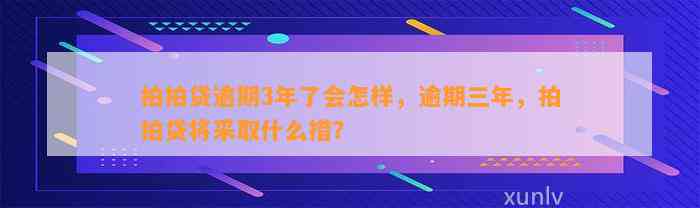 拍拍贷逾期3年了会怎样，逾期三年，拍拍贷将采取什么措？