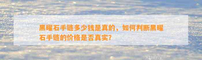 黑曜石手链多少钱是真的，怎样判断黑曜石手链的价格是不是真实？