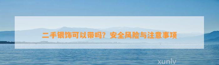 二手银饰可以带吗？安全风险与留意事项