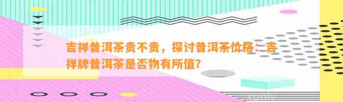 吉祥普洱茶贵不贵，探讨普洱茶价格：吉祥牌普洱茶是否物有所值？