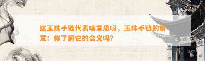 送玉珠手链代表啥意思呀，玉珠手链的寓意：你熟悉它的含义吗？