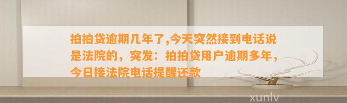 拍拍贷逾期几年了,今天突然接到电话说是法院的，突发：拍拍贷用户逾期多年，今日接法院电话提醒还款