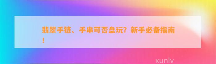 翡翠手链、手串可否盘玩？新手必备指南！