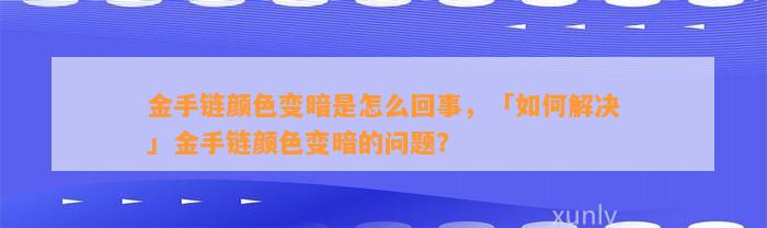 金手链颜色变暗是怎么回事，「怎样解决」金手链颜色变暗的疑问？