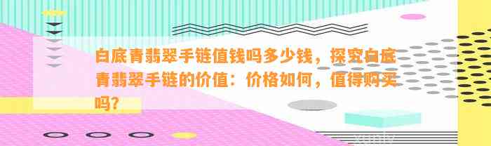 白底青翡翠手链值钱吗多少钱，探究白底青翡翠手链的价值：价格怎样，值得购买吗？