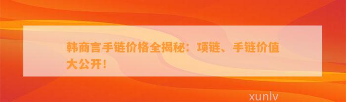 韩商言手链价格全揭秘：项链、手链价值大公开！