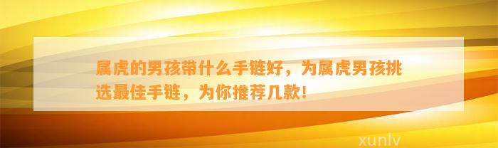 属虎的男孩带什么手链好，为属虎男孩挑选最佳手链，为你推荐几款！