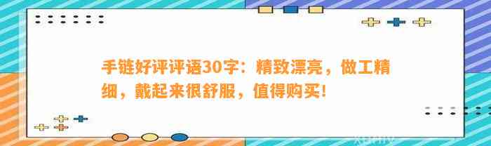 手链好评评语30字：精致漂亮，做工精细，戴起来很舒服，值得购买！