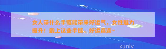 女人带什么手链能带来好运气，女性魅力提升！戴上这些手链，好运连连~