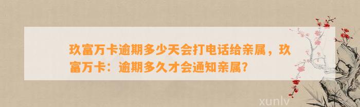 玖富万卡逾期多少天会打电话给亲属，玖富万卡：逾期多久才会通知亲属？