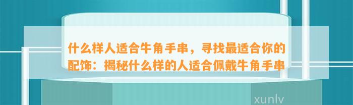 什么样人适合牛角手串，寻找最适合你的配饰：揭秘什么样的人适合佩戴牛角手串