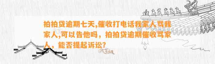 拍拍贷逾期七天,催收打电话我家人骂我家人,可以告他吗，拍拍贷逾期催收骂家人，能否提起诉讼？