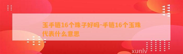 玉手链16个珠子好吗-手链16个玉珠代表什么意思