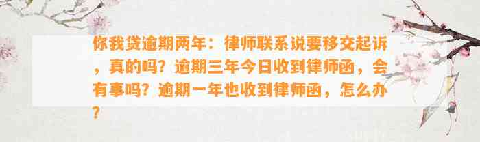 你我贷逾期两年：律师联系说要移交起诉，真的吗？逾期三年今日收到律师函，会有事吗？逾期一年也收到律师函，怎么办？