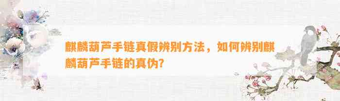 麒麟葫芦手链真假辨别方法，怎样辨别麒麟葫芦手链的真伪？