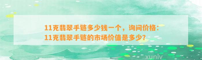 11克翡翠手链多少钱一个，询问价格：11克翡翠手链的市场价值是多少？