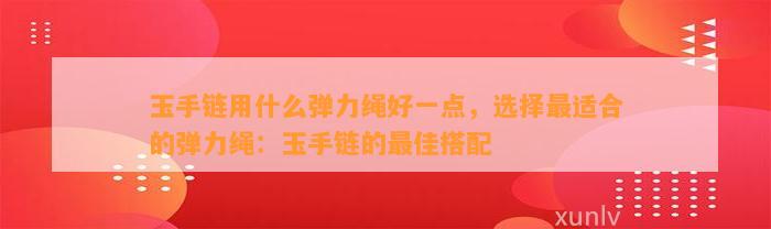 玉手链用什么弹力绳好一点，选择最适合的弹力绳：玉手链的最佳搭配