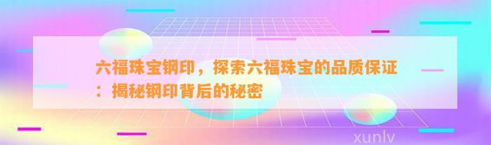 六福珠宝钢印，探索六福珠宝的品质保证：揭秘钢印背后的秘密