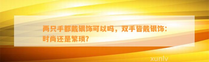 两只手都戴银饰可以吗，双手皆戴银饰：时尚还是繁琐？