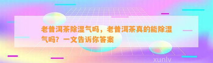 老普洱茶除湿气吗，老普洱茶真的能除湿气吗？一文告诉你答案