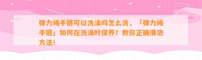 弹力绳手链可以洗澡吗怎么洗，「弹力绳手链」怎样在洗澡时保养？教你正确清洁方法！