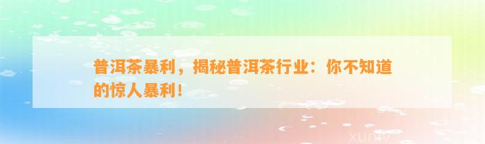 普洱茶暴利，揭秘普洱茶行业：你不知道的惊人暴利！