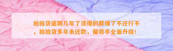 拍拍贷逾期几年了该爆的都爆了不还行不，拍拍贷多年未还款，催收手全面升级！