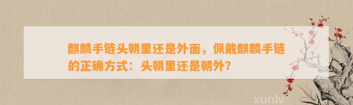 麒麟手链头朝里还是外面，佩戴麒麟手链的正确方法：头朝里还是朝外？