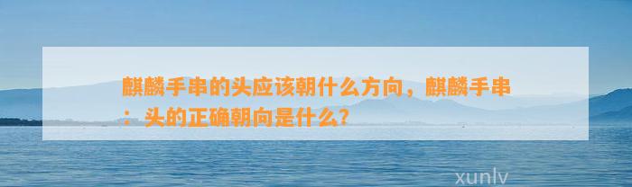 麒麟手串的头应朝什么方向，麒麟手串：头的正确朝向是什么？