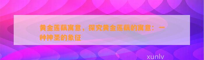 黄金莲藕寓意，探究黄金莲藕的寓意：一种神圣的象征