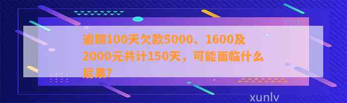 逾期100天欠款5000、1600及2000元共计150天，可能面临什么后果？