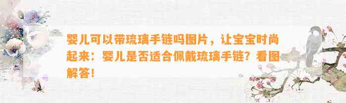 婴儿可以带琉璃手链吗图片，让宝宝时尚起来：婴儿是不是适合佩戴琉璃手链？看图解答！