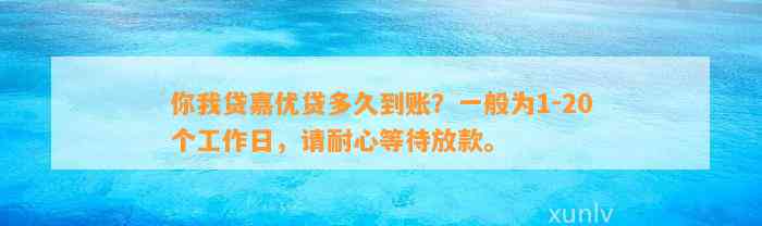 你我贷嘉优贷多久到账？一般为1-20个工作日，请耐心等待放款。