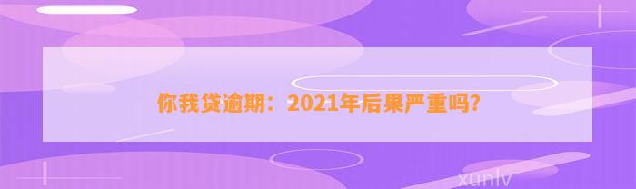 你我贷逾期：2021年后果严重吗？