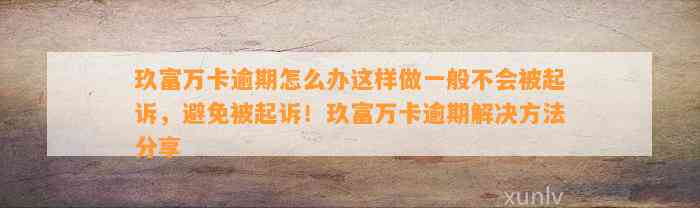 玖富万卡逾期怎么办这样做一般不会被起诉，避免被起诉！玖富万卡逾期解决方法分享