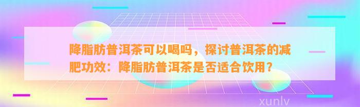 降脂肪普洱茶可以喝吗，探讨普洱茶的减肥功效：降脂肪普洱茶是不是适合饮用？