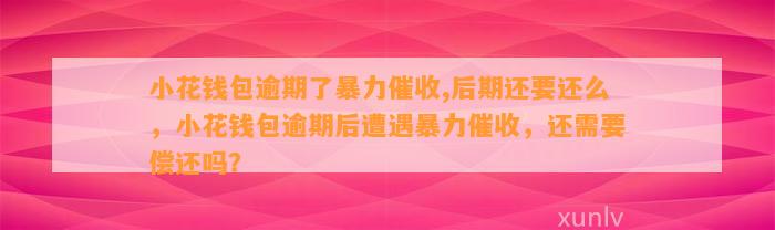 小花钱包逾期了暴力催收,后期还要还么，小花钱包逾期后遭遇暴力催收，还需要偿还吗？