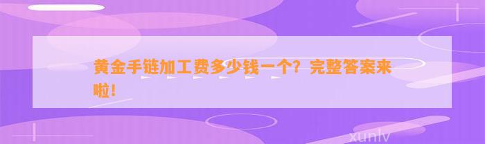 黄金手链加工费多少钱一个？完整答案来啦！