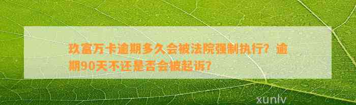 玖富万卡逾期多久会被法院强制执行？逾期90天不还是否会被起诉？