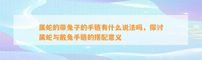 属蛇的带兔子的手链有什么说法吗，探讨属蛇与戴兔手链的搭配意义