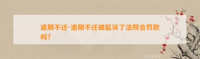 逾期不还-逾期不还被起诉了法院会罚款吗?