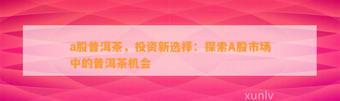 a股普洱茶，投资新选择：探索A股市场中的普洱茶机会