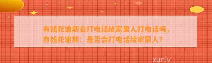 有钱花逾期会打电话给家里人打电话吗，有钱花逾期：是否会打电话给家里人？