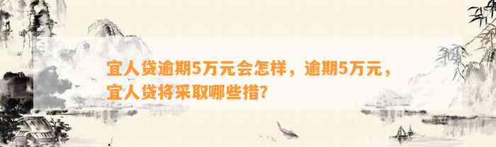 宜人贷逾期5万元会怎样，逾期5万元，宜人贷将采取哪些措？