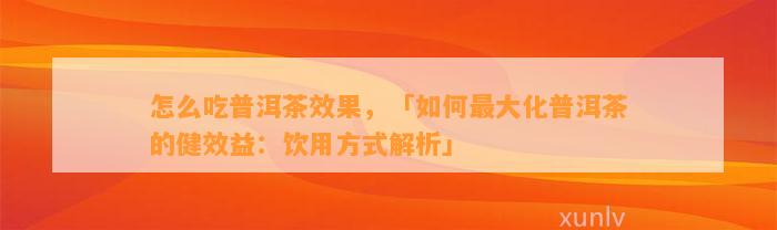 怎么吃普洱茶效果，「怎样最大化普洱茶的健效益：饮用方法解析」